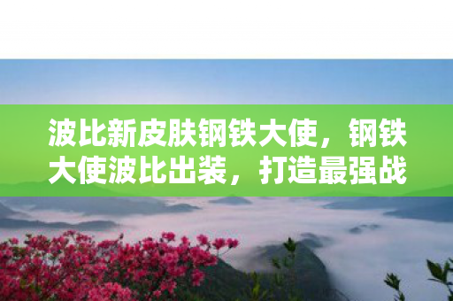 波比新皮肤钢铁大使，钢铁大使波比出装，打造最强战斗力的关键