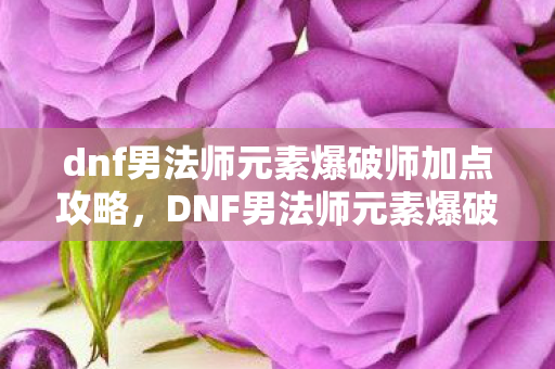 dnf男法师元素爆破师加点攻略，DNF男法师元素爆破师加点攻略