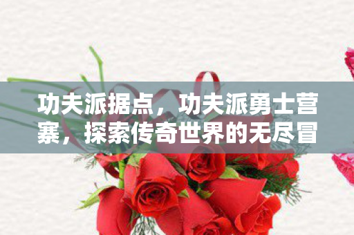 功夫派据点，功夫派勇士营寨，探索传奇世界的无尽冒险