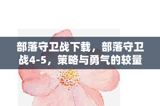 部落守卫战下载，部落守卫战4-5，策略与勇气的较量