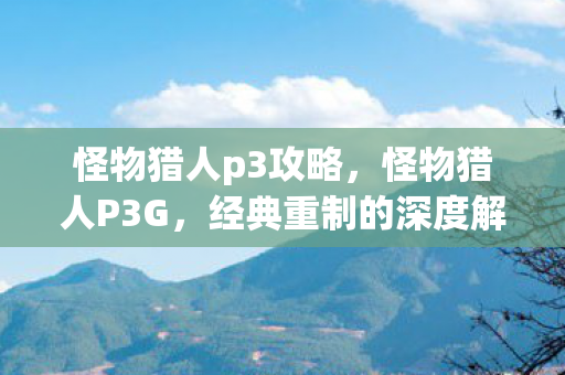 怪物猎人p3攻略，怪物猎人P3G，经典重制的深度解析与体验分享