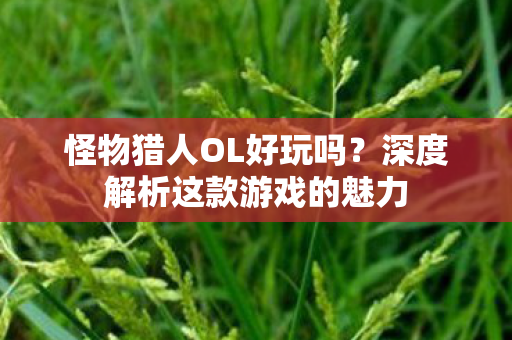 怪物猎人OL好玩吗?深度解析这款游戏的魅力 怪物猎人OL好玩吗?深度解析这款游戏的魅力