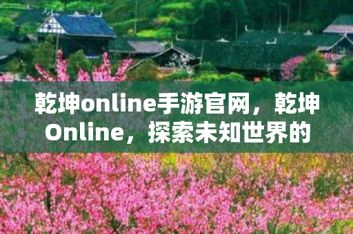乾坤online手游官网，乾坤Online，探索未知世界的奇幻之旅