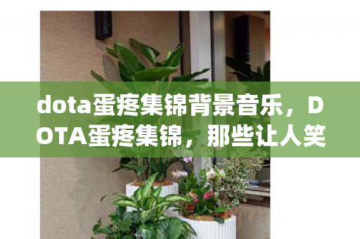 dota蛋疼集锦背景音乐，DOTA蛋疼集锦，那些让人笑cry的奇葩瞬间