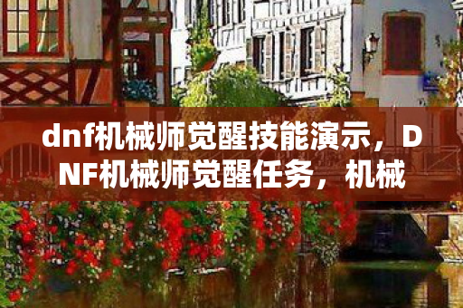 dnf机械师觉醒技能演示，DNF机械师觉醒任务，机械之心的觉醒