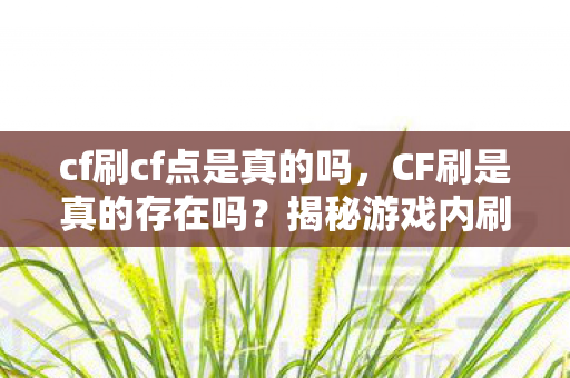 cf刷cf点是真的吗，CF刷是真的存在吗？揭秘游戏内刷道具的真相