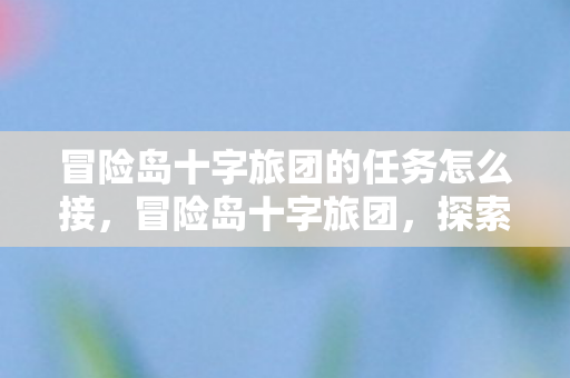 冒险岛十字旅团的任务怎么接，冒险岛十字旅团，探索未知世界的奇幻之旅
