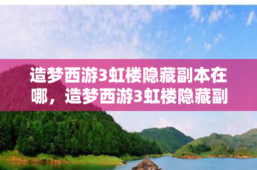 造梦西游3虹楼隐藏副本在哪，造梦西游3虹楼隐藏副本，探索未知世界的奇幻之旅