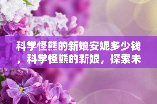科学怪熊的新娘安妮多少钱，科学怪熊的新娘，探索未知世界的浪漫冒险