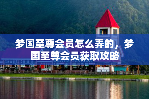 梦国至尊会员怎么弄的，梦国至尊会员获取攻略