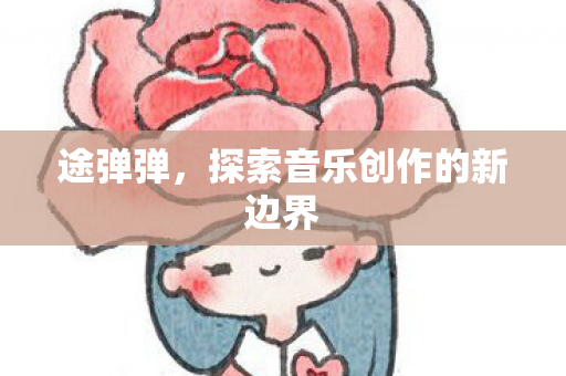 途弹弹，探索音乐创作的新边界
