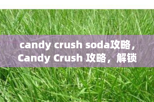 candy crush soda攻略，Candy Crush 攻略，解锁新关卡，获取高分技巧