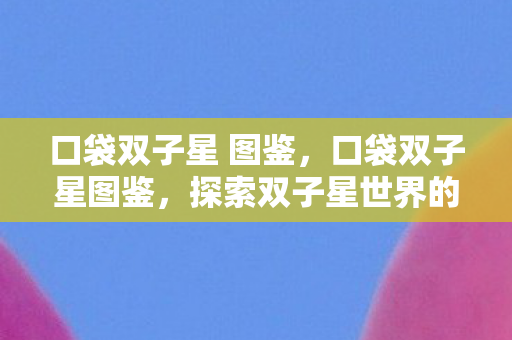 口袋双子星 图鉴，口袋双子星图鉴，探索双子星世界的奇妙之旅