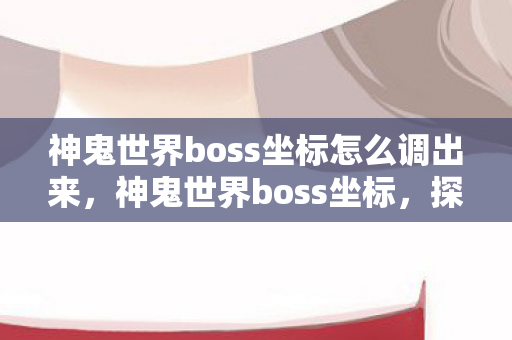 神鬼世界boss坐标怎么调出来，神鬼世界boss坐标，探索未知领域的冒险之旅