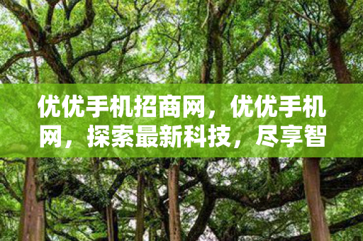 优优手机招商网，优优手机网，探索最新科技，尽享智能生活