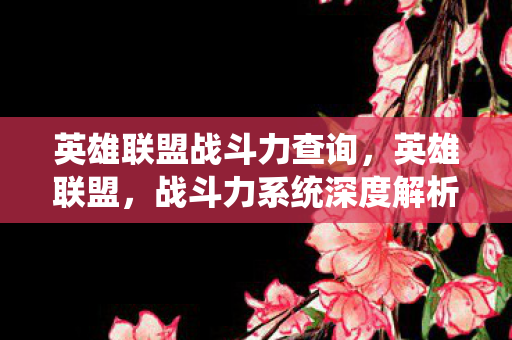 英雄联盟战斗力查询，英雄联盟，战斗力系统深度解析
