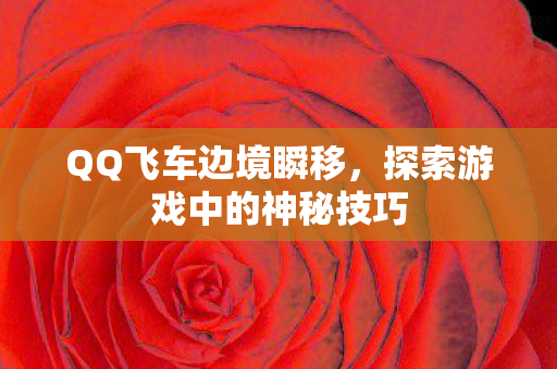 QQ飞车边境瞬移，探索游戏中的神秘技巧