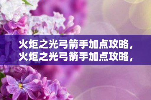 火炬之光弓箭手加点攻略，火炬之光弓箭手加点攻略，打造高效输出的箭术大师