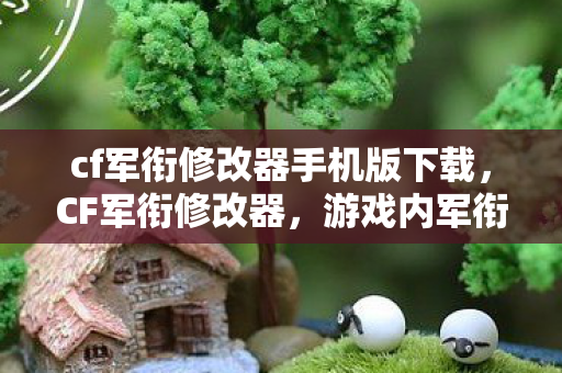 cf军衔修改器手机版下载，CF军衔修改器，游戏内军衔提升的秘密武器？