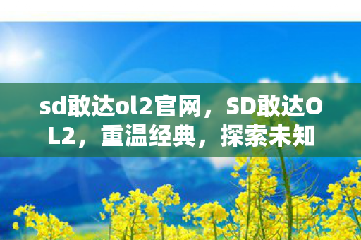 sd敢达ol2官网，SD敢达OL2，重温经典，探索未知