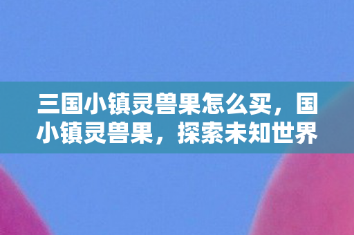 三国小镇灵兽果怎么买，国小镇灵兽果，探索未知世界的奇幻之旅