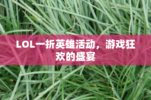 LOL一折英雄活动,游戏狂欢的盛宴 LOL一折英雄活动,游戏狂欢的盛宴