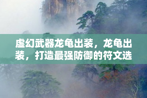 虚幻武器龙龟出装，龙龟出装，打造最强防御的符文选择