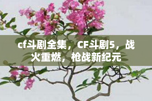 cf斗剧全集，CF斗剧5，战火重燃，枪战新纪元