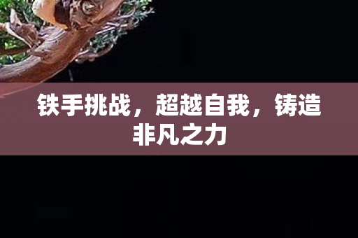 铁手挑战，超越自我，铸造非凡之力