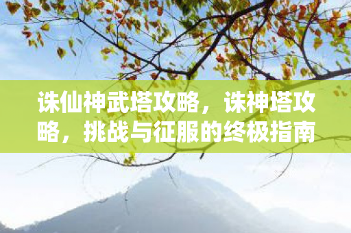 诛仙神武塔攻略，诛神塔攻略，挑战与征服的终极指南
