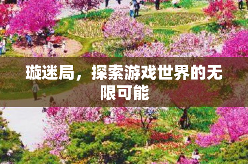 璇迷局，探索游戏世界的无限可能