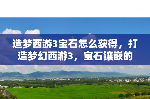 造梦西游3宝石怎么获得，打造梦幻西游3，宝石镶嵌的奥秘与策略