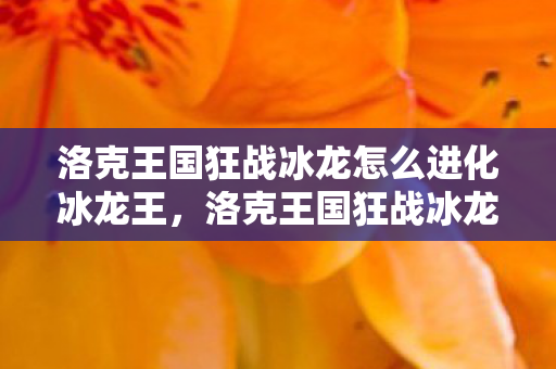 洛克王国狂战冰龙怎么进化冰龙王，洛克王国狂战冰龙，冰与火交织的传奇冒险