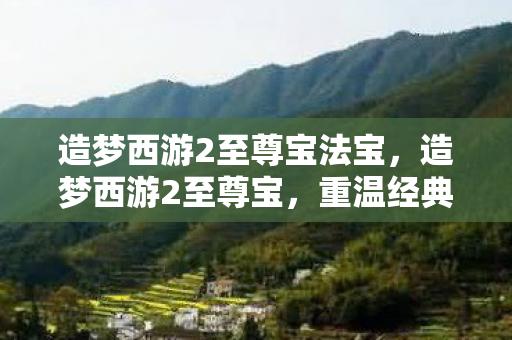造梦西游2至尊宝法宝，造梦西游2至尊宝，重温经典，探索未知