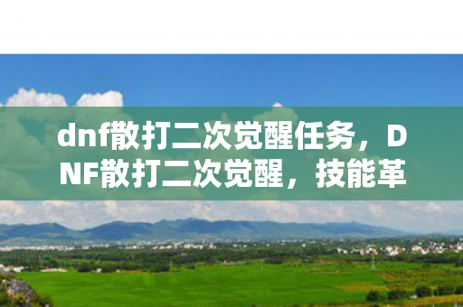 dnf散打二次觉醒任务，DNF散打二次觉醒，技能革新与战斗体验升级