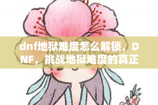 dnf地狱难度怎么解锁，DNF，挑战地狱难度的真正意义