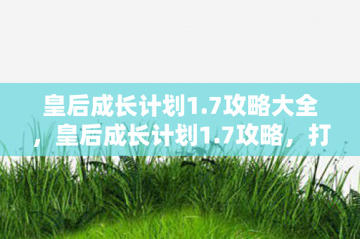 皇后成长计划1.7攻略大全，皇后成长计划1.7攻略，打造完美皇后之路