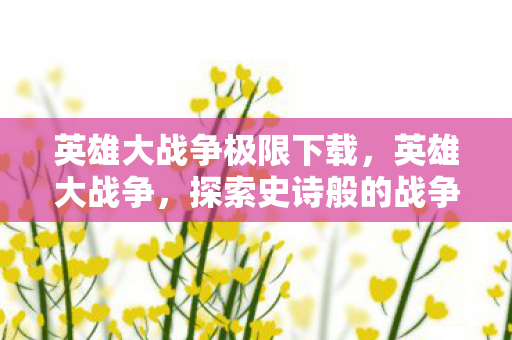 英雄大战争极限下载，英雄大战争，探索史诗般的战争与荣耀