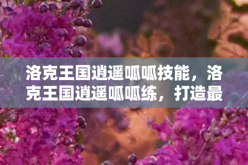 洛克王国逍遥呱呱技能，洛克王国逍遥呱呱练，打造最强宠物攻略