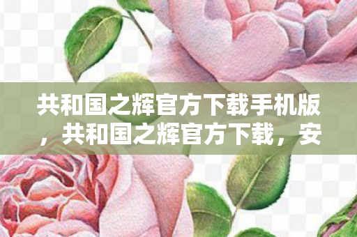 共和国之辉官方下载手机版，共和国之辉官方下载，安全、便捷的游戏体验