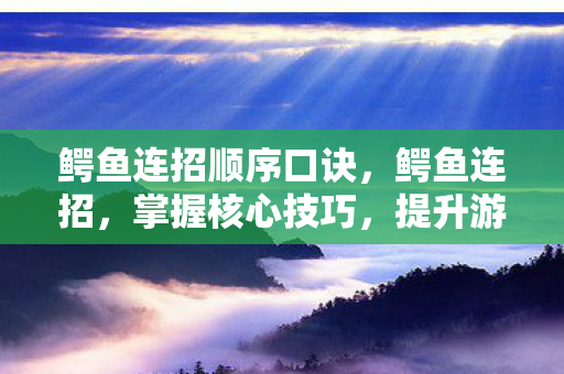 鳄鱼连招顺序口诀，鳄鱼连招，掌握核心技巧，提升游戏实力