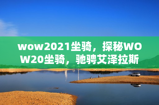 wow2021坐骑，探秘WOW20坐骑，驰骋艾泽拉斯的梦幻之旅