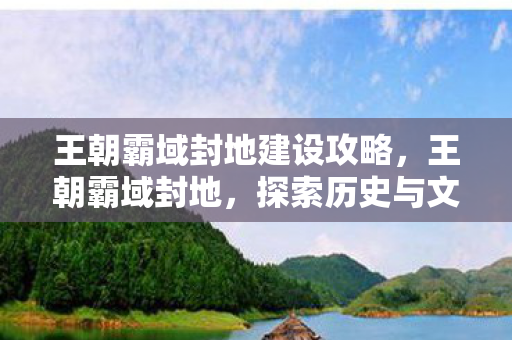王朝霸域封地建设攻略，王朝霸域封地，探索历史与文化的深度交汇