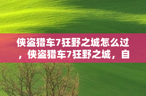 侠盗猎车7狂野之城怎么过，侠盗猎车7狂野之城，自由与冒险的终极体验