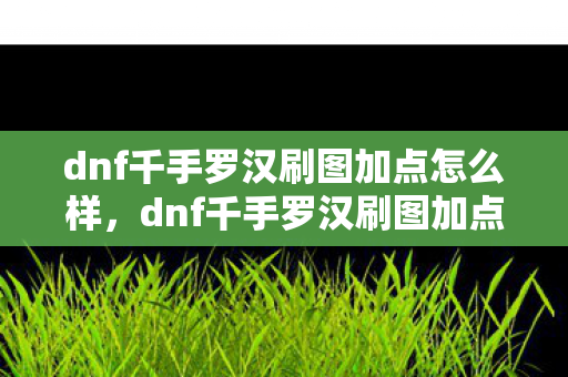 dnf千手罗汉刷图加点怎么样，dnf千手罗汉刷图加点策略