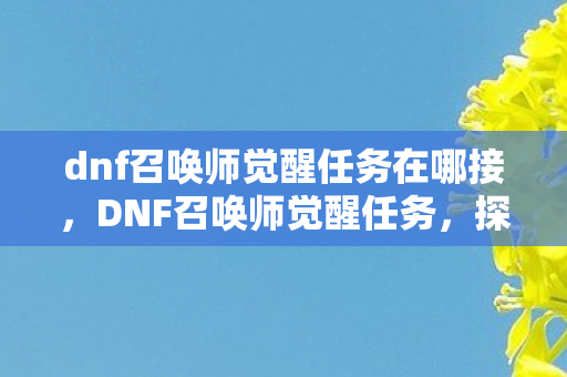 dnf召唤师觉醒任务在哪接，DNF召唤师觉醒任务，探索神秘领域的终极挑战