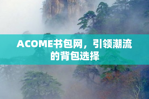 ACOME书包网,引领潮流的背包选择 ACOME书包网,引领潮流的背包选择