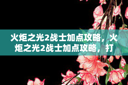 火炬之光2战士加点攻略，火炬之光2战士加点攻略，打造最强战士