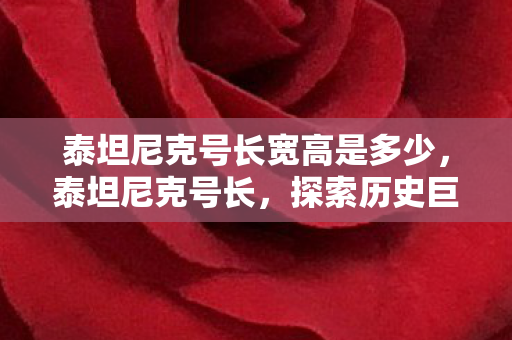 泰坦尼克号长宽高是多少，泰坦尼克号长，探索历史巨轮的辉煌与悲剧