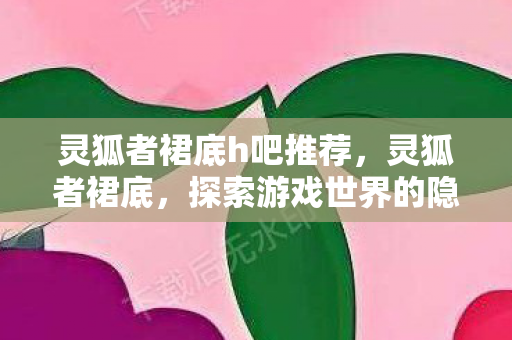 灵狐者裙底h吧推荐，灵狐者裙底，探索游戏世界的隐秘角落